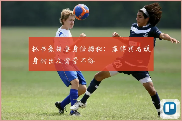 林书豪娇妻身份揭秘：菲律宾名媛身材出众背景不俗