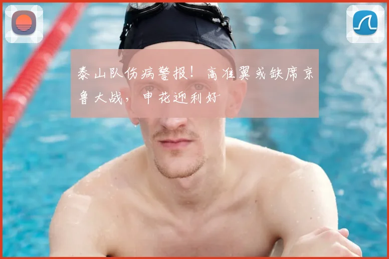 泰山队伤病警报！高准翼或缺席京鲁大战，申花迎利好
