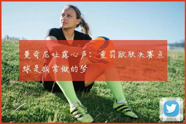 曼奇尼吐露心声:重罚欧联决赛点球是我常做的梦